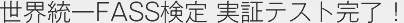 世界統一FASS検定 実証実験完了！