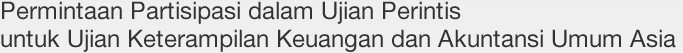 Permintaan Partisipasi dalam Ujian Perintis untuk Ujian Keterampilan Keuangan dan Akuntansi Umum Asia
