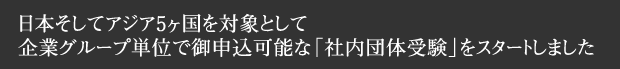 日本そしてアジア5ヶ国を対象として、企業グループ単位で御申込可能な「社内団体受験」をスタートしました